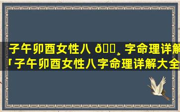 子午卯酉女性八 🕸 字命理详解「子午卯酉女性八字命理详解大全」